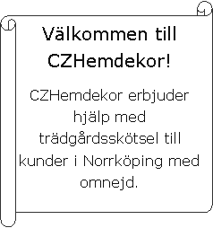 V�gr�t skriftrulle: V�lkommen till CZHemdekor!CZHemdekor stens�tter och sk�ter om din tr�dg�rd n�r du sj�lv inte har tid eller m�jlighet! Vi riktar oss framf�r allt till villa�gare i Norrk�ping med omnejd.Tveka inte att h�ra av dig om du har funderingar eller fr�gor!
